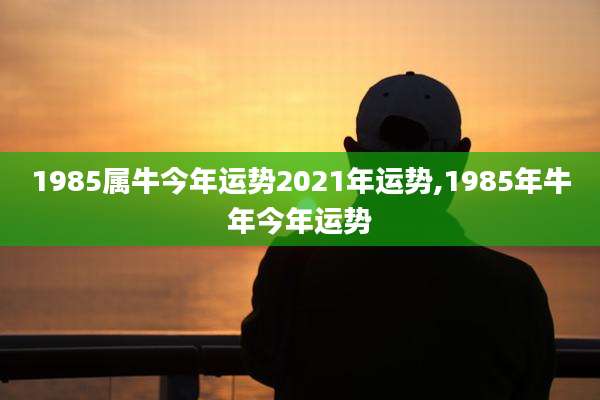 1985属牛今年运势2021年运势,1985年牛年今年运势