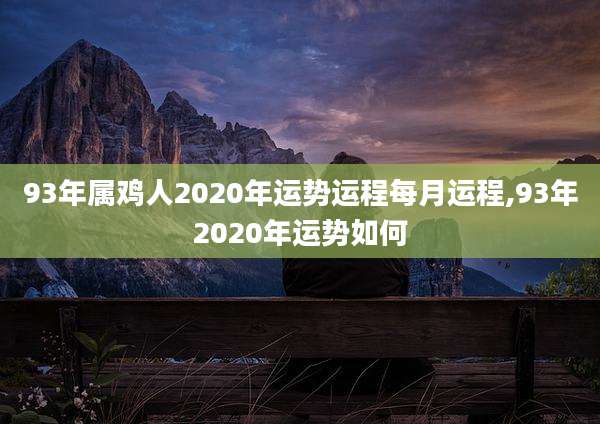 93年属鸡人2020年运势运程每月运程,93年2020年运势如何