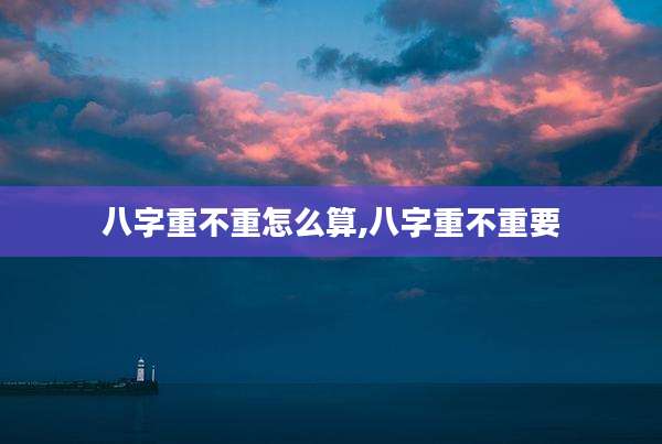 八字重不重怎么算,八字重不重要