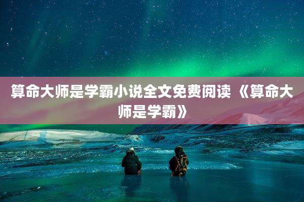 算命大师是学霸小说全文免费阅读 《算命大师是学霸》