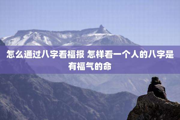 怎么通过八字看福报 怎样看一个人的八字是有福气的命
