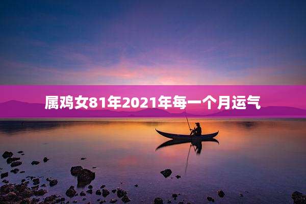 属鸡女81年2021年每一个月运气
