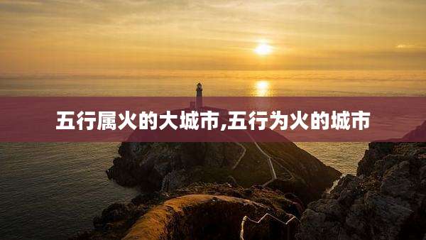 五行属火的大城市,五行为火的城市