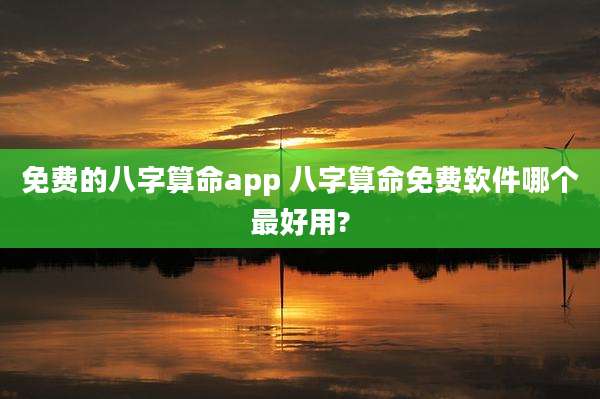 免费的八字算命app 八字算命免费软件哪个最好用?