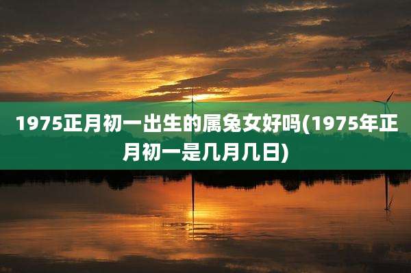 1975正月初一出生的属兔女好吗(1975年正月初一是几月几日)