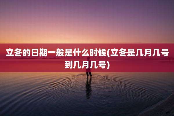 立冬的日期一般是什么时候(立冬是几月几号到几月几号)