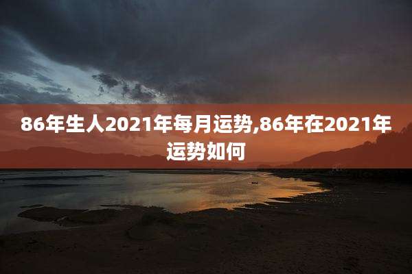 86年生人2021年每月运势,86年在2021年运势如何