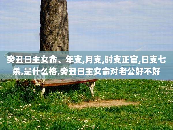 癸丑日主女命、年支,月支,时支正官,日支七杀,是什么格,癸丑日主女命对老公好不好