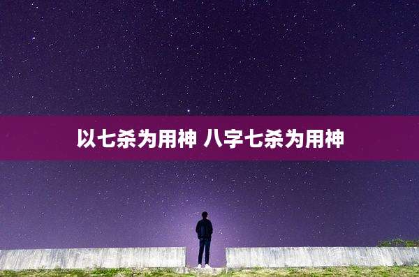 以七杀为用神 八字七杀为用神