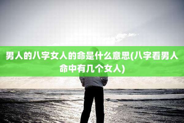 男人的八字女人的命是什么意思(八字看男人命中有几个女人)