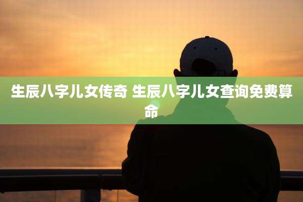生辰八字儿女传奇 生辰八字儿女查询免费算命