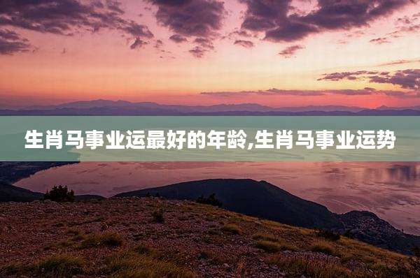 生肖马事业运最好的年龄,生肖马事业运势