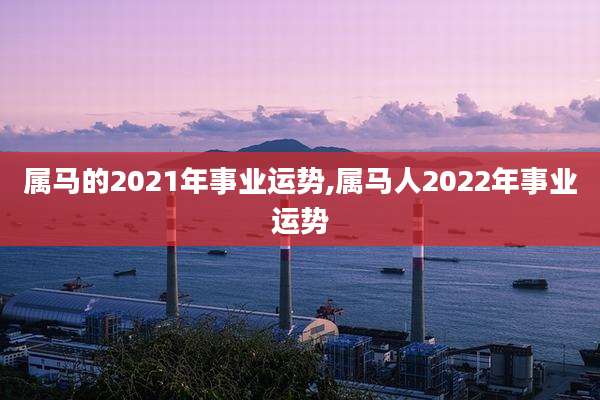 属马的2021年事业运势,属马人2022年事业运势