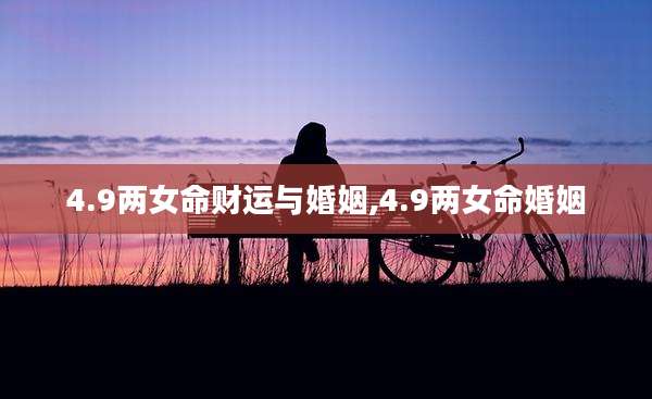 4.9两女命财运与婚姻,4.9两女命婚姻