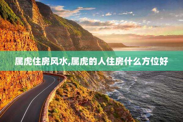 属虎住房风水,属虎的人住房什么方位好