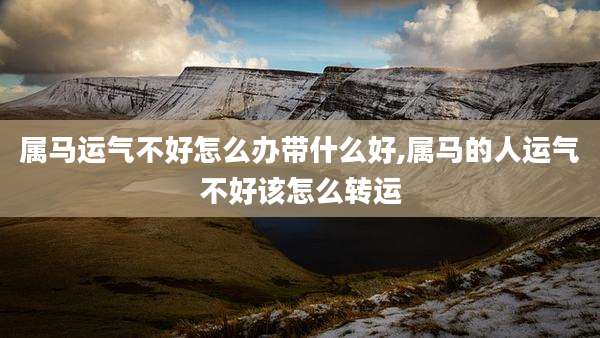 属马运气不好怎么办带什么好,属马的人运气不好该怎么转运