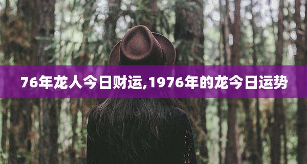 76年龙人今日财运,1976年的龙今日运势