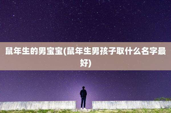 鼠年生的男宝宝(鼠年生男孩子取什么名字最好)
