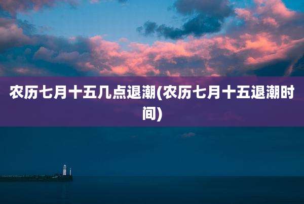 农历七月十五几点退潮(农历七月十五退潮时间)