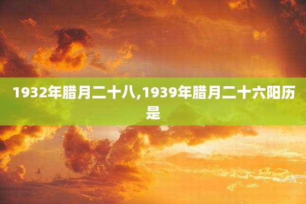 1932年腊月二十八,1939年腊月二十六阳历是