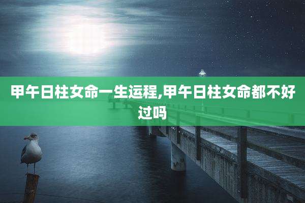 甲午日柱女命一生运程,甲午日柱女命都不好过吗