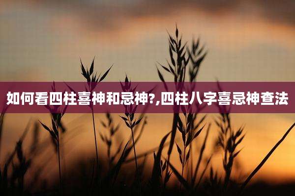 如何看四柱喜神和忌神?,四柱八字喜忌神查法