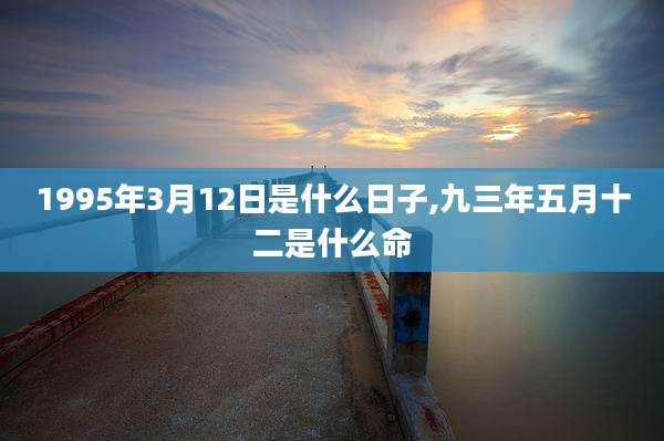 1995年3月12日是什么日子,九三年五月十二是什么命