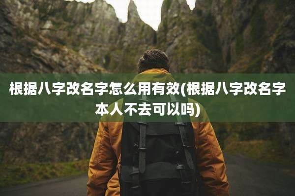根据八字改名字怎么用有效(根据八字改名字本人不去可以吗)