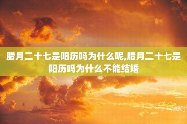 腊月二十七是阳历吗为什么呢,腊月二十七是阳历吗为什么不能结婚