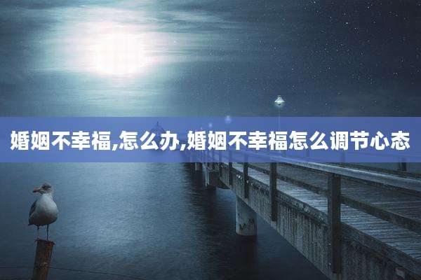 婚姻不幸福,怎么办,婚姻不幸福怎么调节心态