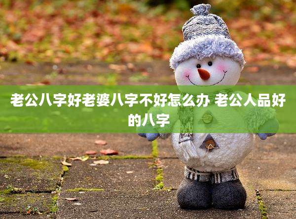 老公八字好老婆八字不好怎么办 老公人品好的八字