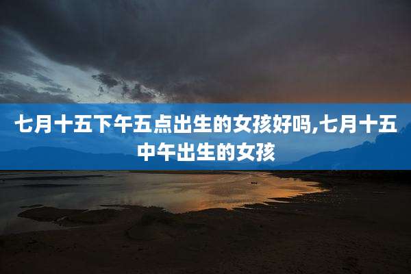 七月十五下午五点出生的女孩好吗,七月十五中午出生的女孩