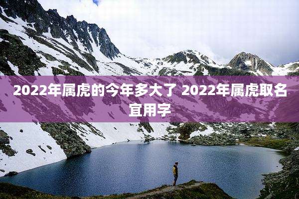 2022年属虎的今年多大了 2022年属虎取名宜用字