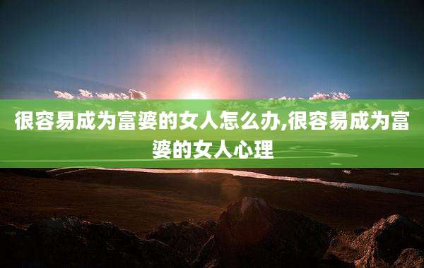 很容易成为富婆的女人怎么办,很容易成为富婆的女人心理