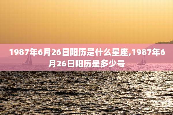 1987年6月26日阳历是什么星座,1987年6月26日阳历是多少号