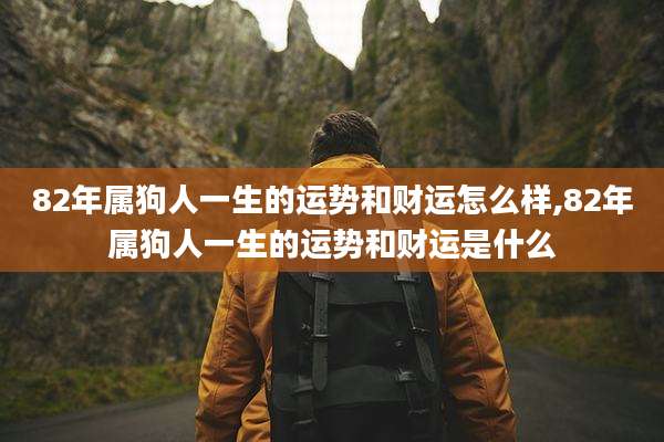 82年属狗人一生的运势和财运怎么样,82年属狗人一生的运势和财运是什么