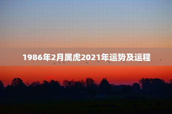 1986年2月属虎2021年运势及运程