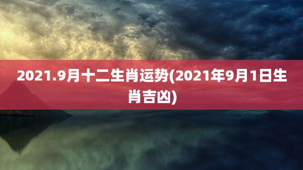 2021.9月十二生肖运势(2021年9月1日生肖吉凶)