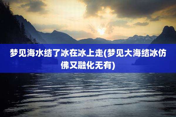 梦见海水结了冰在冰上走(梦见大海结冰仿佛又融化无有)