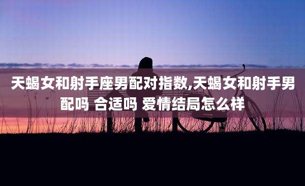 天蝎女和射手座男配对指数,天蝎女和射手男配吗 合适吗 爱情结局怎么样