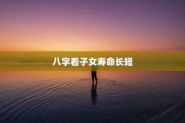 八字看子女寿命长短