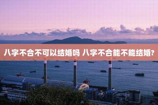 八字不合不可以结婚吗 八字不合能不能结婚?