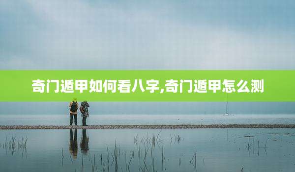 奇门遁甲如何看八字,奇门遁甲怎么测