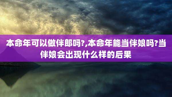 本命年可以做伴郎吗?,本命年能当伴娘吗?当伴娘会出现什么样的后果