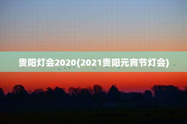贵阳灯会2020(2021贵阳元宵节灯会)