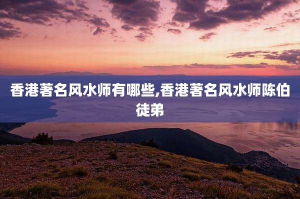 香港著名风水师有哪些,香港著名风水师陈伯徒弟