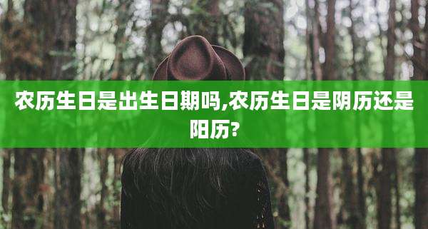 农历生日是出生日期吗,农历生日是阴历还是阳历?