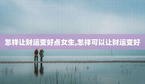 怎样让财运变好点女生,怎样可以让财运变好