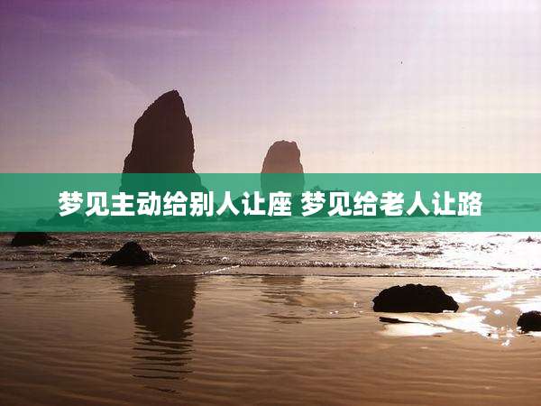 梦见主动给别人让座 梦见给老人让路