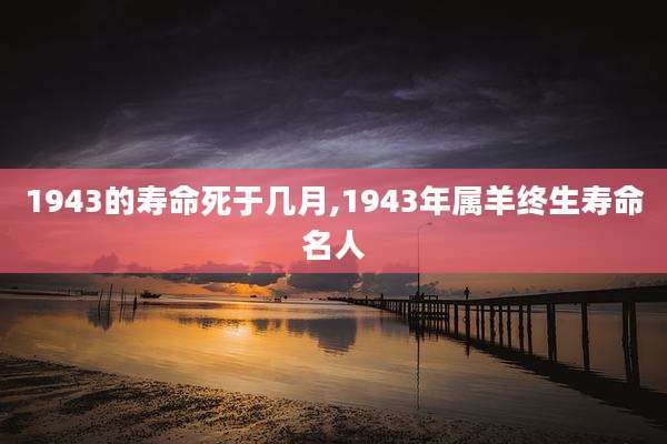 1943的寿命死于几月,1943年属羊终生寿命名人